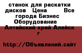 станок для раскатки дисков › Цена ­ 75 - Все города Бизнес » Оборудование   . Алтайский край,Алейск г.